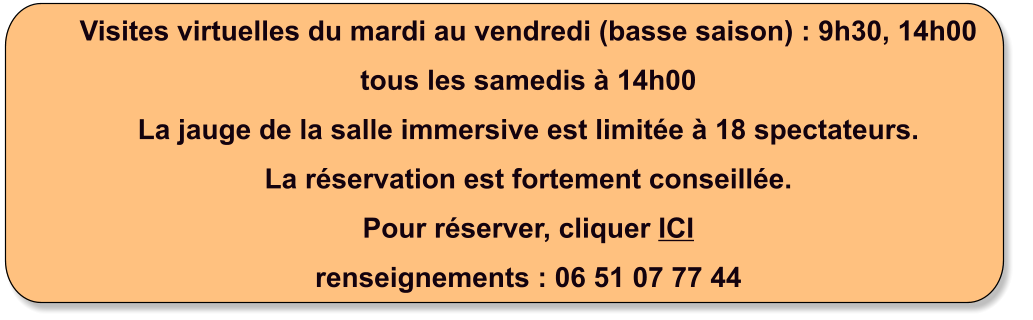 Visites virtuelles du mardi au vendredi (basse saison) : 9h30, 14h00 tous les samedis à 14h00 La jauge de la salle immersive est limitée à 18 spectateurs. La réservation est fortement conseillée. Pour réserver, cliquer ICI renseignements : 06 51 07 77 44